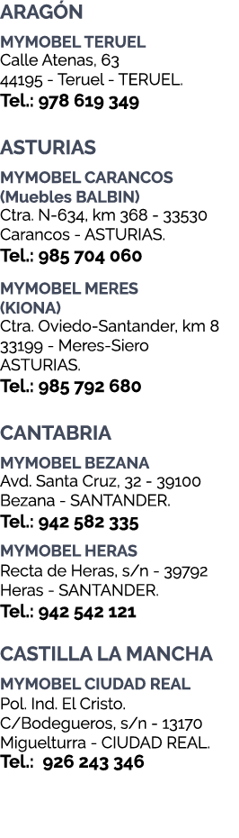 ARAG N MYMOBEL TERUEL Calle Atenas, 63 44195 Teruel TERUEL. Tel.: 978 619 349 ASTURIAS MYMOBEL CARANCOS (Muebles BALB...