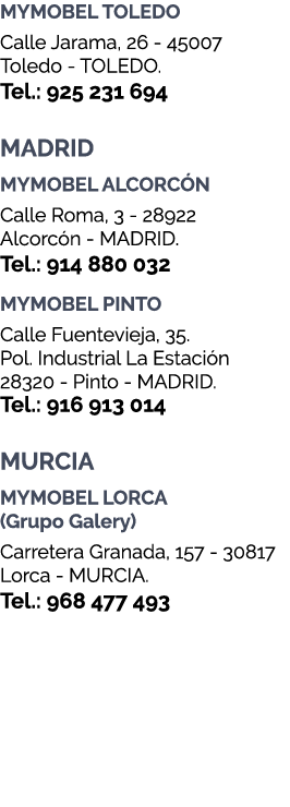 MYMOBEL TOLEDO Calle Jarama, 26 45007 Toledo TOLEDO. Tel.: 925 231 694 MADRID MYMOBEL ALCORC N Calle Roma, 3 28922 Al...