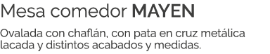 Mesa comedor MAYEN Ovalada con chafl n, con pata en cruz met lica lacada y distintos acabados y medidas.