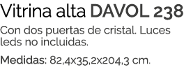Vitrina alta DAVOL 238 Con dos puertas de cristal. Luces leds no incluidas. Medidas: 82,4x35,2x204,3 cm.