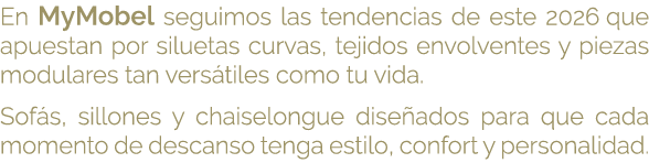 En MyMobel seguimos las tendencias de este 2026 que apuestan por siluetas curvas, tejidos envolventes y piezas modula...