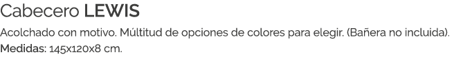 Cabecero LEWIS Acolchado con motivo. M ltitud de opciones de colores para elegir. (Ba era no incluida). Medidas: 145x...