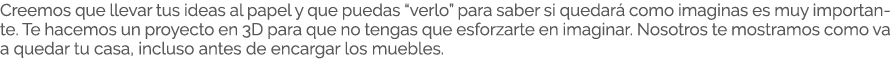 Creemos que llevar tus ideas al papel y que puedas “verlo” para saber si quedar como imaginas es muy importante. Te ...