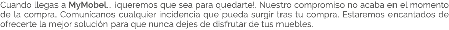 Cuando llegas a MyMobel... ¡queremos que sea para quedarte!. Nuestro compromiso no acaba en el momento de la compra. ...