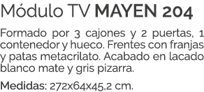 M dulo TV MAYEN 204 Formado por 3 cajones y 2 puertas, 1 contenedor y hueco. Frentes con franjas y patas metacrilato....
