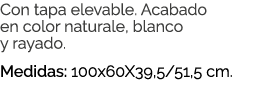 Con tapa elevable. Acabado en color naturale, blanco y rayado. Medidas: 100x60X39,5/51,5 cm. 