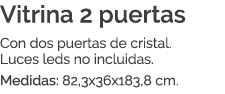 Vitrina 2 puertas Con dos puertas de cristal. Luces leds no incluidas. Medidas: 82,3x36x183,8 cm.